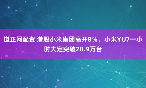 道正网配资 港股小米集团高开8％，小米YU7一小时大定突破28.9万台