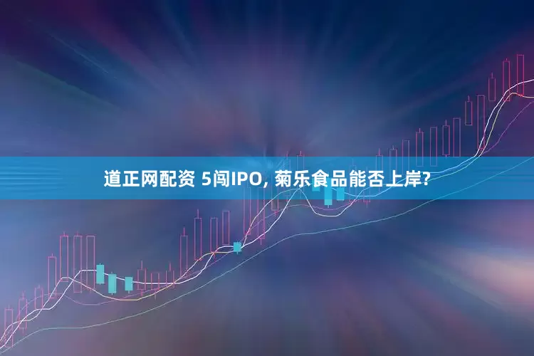 道正网配资 5闯IPO, 菊乐食品能否上岸?