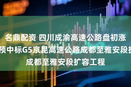 名鼎配资 四川成渝高速公路盘初涨近15% 预中标G5京昆高速公路成都至雅安段扩容工程