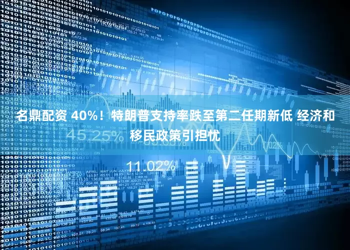 名鼎配资 40%！特朗普支持率跌至第二任期新低 经济和移民政策引担忧