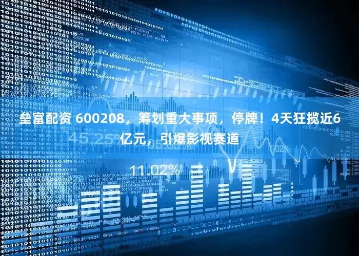 垒富配资 600208，筹划重大事项，停牌！4天狂揽近6亿元，引爆影视赛道