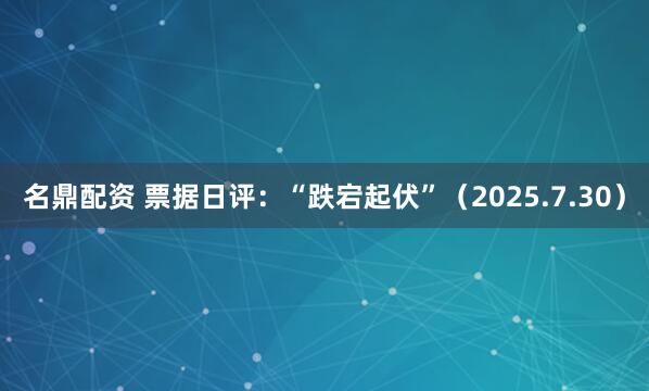 名鼎配资 票据日评：“跌宕起伏”（2025.7.30）