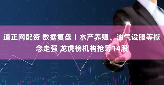 道正网配资 数据复盘丨水产养殖、油气设服等概念走强 龙虎榜机构抢筹14股