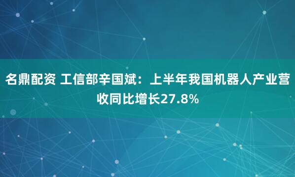 名鼎配资 工信部辛国斌：上半年我国机器人产业营收同比增长27.8%