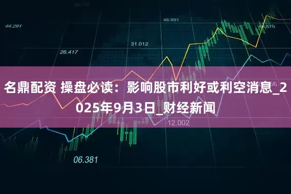 名鼎配资 操盘必读：影响股市利好或利空消息_2025年9月3日_财经新闻