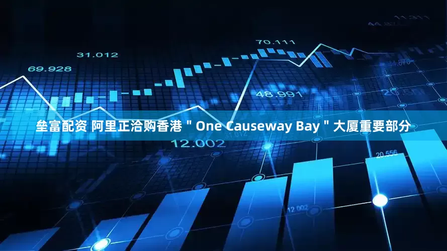 垒富配资 阿里正洽购香港＂One Causeway Bay＂大厦重要部分