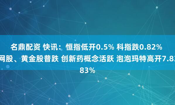 名鼎配资 快讯：恒指低开0.5% 科指跌0.82% 科网股、黄金股普跌 创新药概念活跃 泡泡玛特高开7.83%