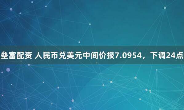 垒富配资 人民币兑美元中间价报7.0954，下调24点