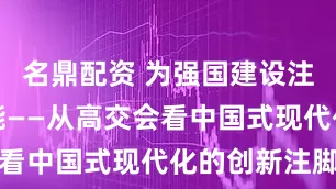 名鼎配资 为强国建设注入澎湃动能——从高交会看中国式现代化的创新注脚