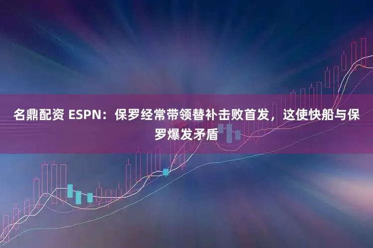 名鼎配资 ESPN：保罗经常带领替补击败首发，这使快船与保罗爆发矛盾