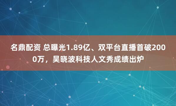 名鼎配资 总曝光1.89亿、双平台直播首破2000万，吴晓波科技人文秀成绩出炉