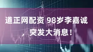 道正网配资 98岁李嘉诚，突发大消息！