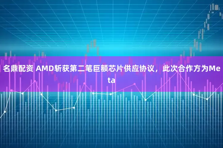 名鼎配资 AMD斩获第二笔巨额芯片供应协议，此次合作方为Meta