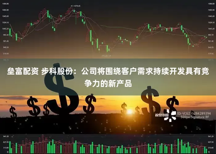 垒富配资 步科股份：公司将围绕客户需求持续开发具有竞争力的新产品