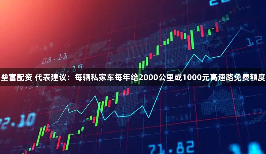 垒富配资 代表建议：每辆私家车每年给2000公里或1000元高速路免费额度