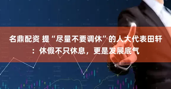 名鼎配资 提“尽量不要调休”的人大代表田轩：休假不只休息，更是发展底气