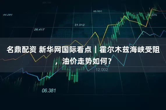 名鼎配资 新华网国际看点｜霍尔木兹海峡受阻，油价走势如何？