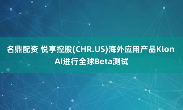 名鼎配资 悦享控股(CHR.US)海外应用产品Klon AI进行全球Beta测试