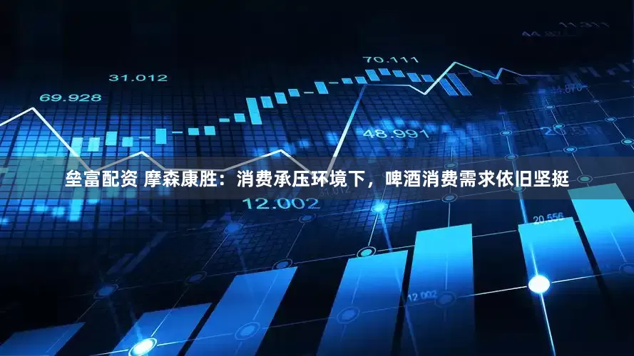垒富配资 摩森康胜：消费承压环境下，啤酒消费需求依旧坚挺